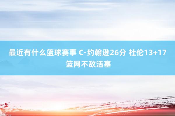 最近有什么篮球赛事 C-约翰逊26分 杜伦13+17 篮网不敌活塞