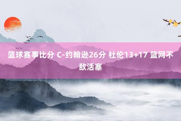 篮球赛事比分 C-约翰逊26分 杜伦13+17 篮网不敌活塞