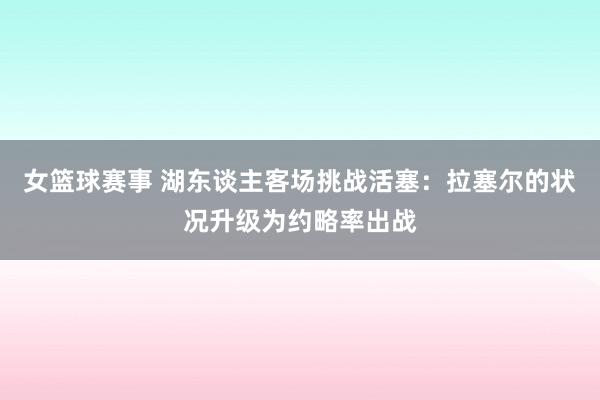 女篮球赛事 湖东谈主客场挑战活塞：拉塞尔的状况升级为约略率出战