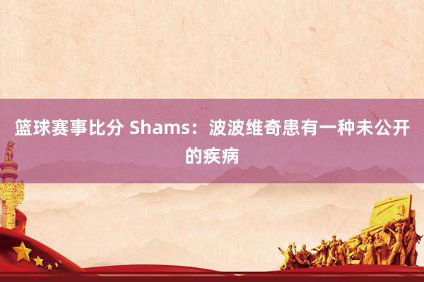 篮球赛事比分 Shams：波波维奇患有一种未公开的疾病