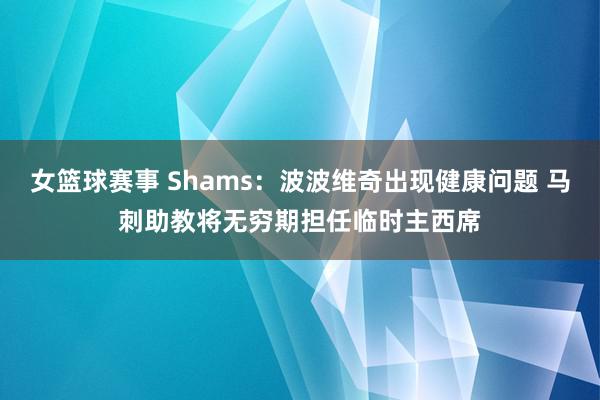 女篮球赛事 Shams：波波维奇出现健康问题 马刺助教将无穷期担任临时主西席