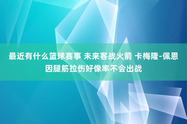 最近有什么篮球赛事 未来客战火箭 卡梅隆-佩恩因腿筋拉伤好像率不会出战