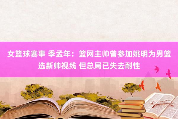 女篮球赛事 季孟年：篮网主帅曾参加姚明为男篮选新帅视线 但总局已失去耐性