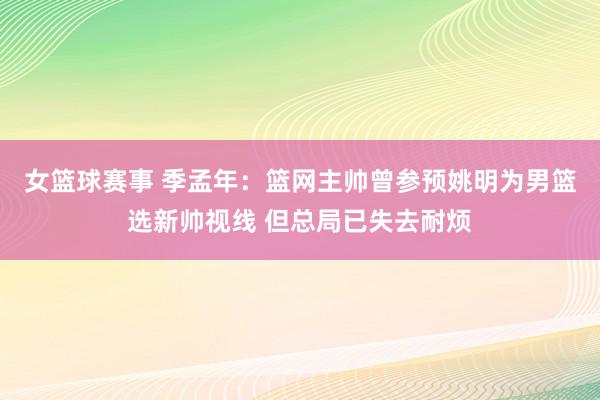 女篮球赛事 季孟年：篮网主帅曾参预姚明为男篮选新帅视线 但总局已失去耐烦