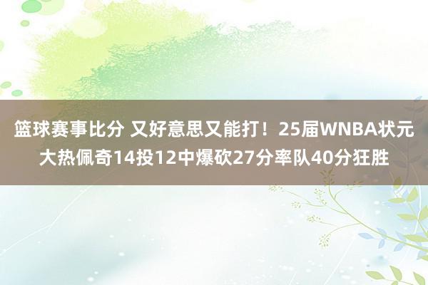 篮球赛事比分 又好意思又能打！25届WNBA状元大热佩奇14投12中爆砍27分率队40分狂胜