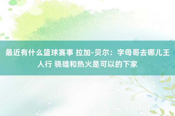 最近有什么篮球赛事 拉加-贝尔：字母哥去哪儿王人行 骁雄和热火是可以的下家