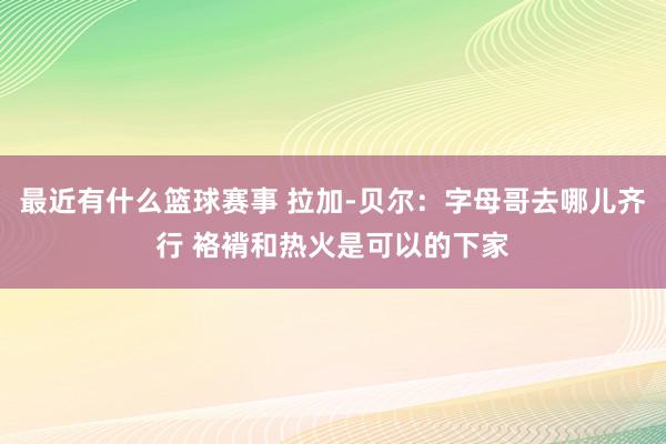 最近有什么篮球赛事 拉加-贝尔：字母哥去哪儿齐行 袼褙和热火是可以的下家