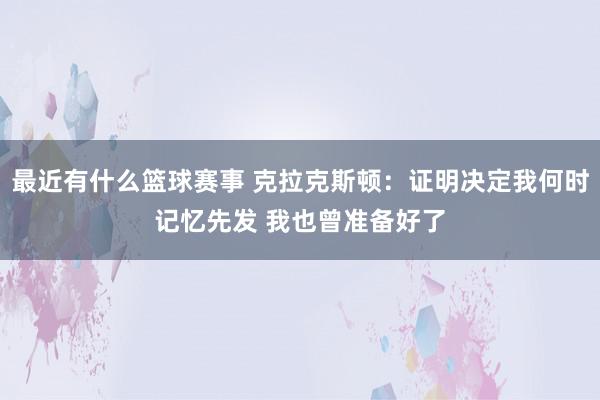 最近有什么篮球赛事 克拉克斯顿：证明决定我何时记忆先发 我也曾准备好了