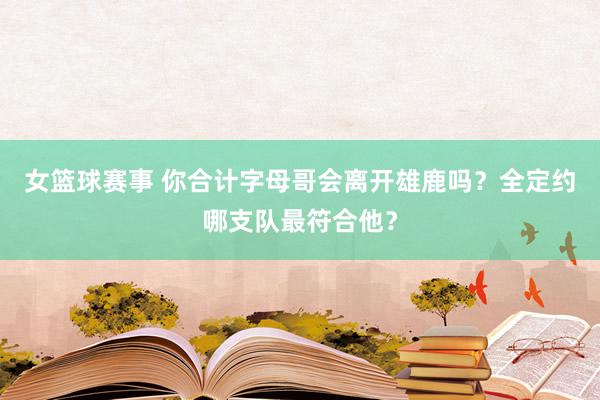 女篮球赛事 你合计字母哥会离开雄鹿吗？全定约哪支队最符合他？