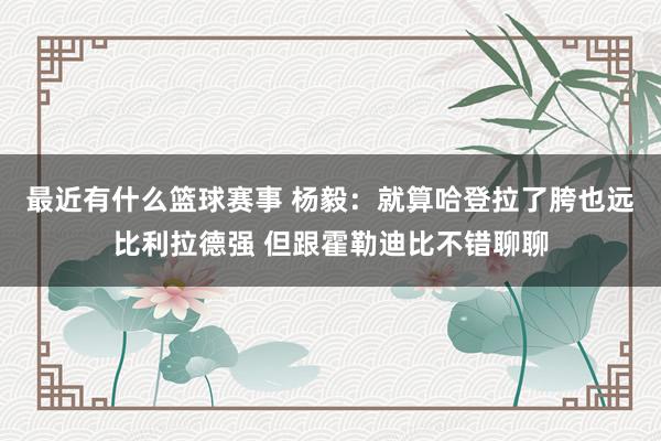 最近有什么篮球赛事 杨毅：就算哈登拉了胯也远比利拉德强 但跟霍勒迪比不错聊聊