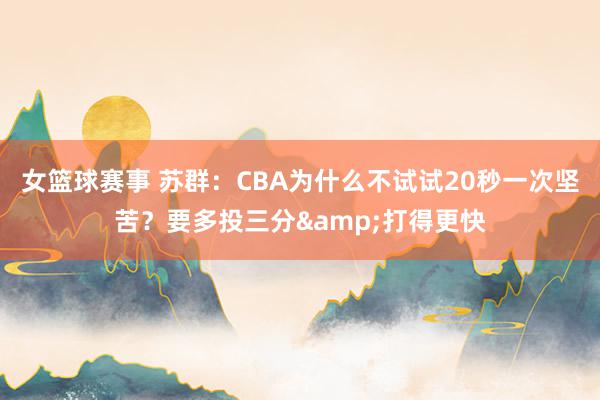 女篮球赛事 苏群：CBA为什么不试试20秒一次坚苦？要多投三分&打得更快