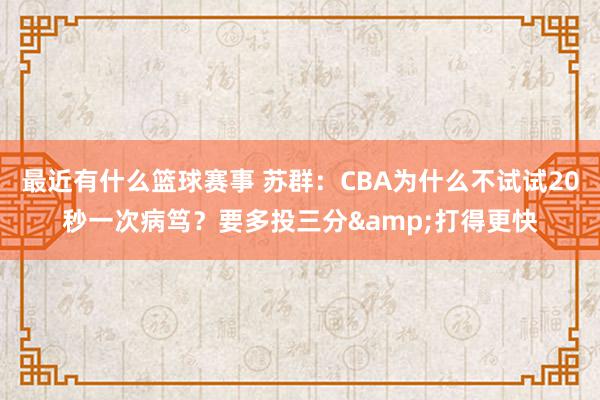 最近有什么篮球赛事 苏群：CBA为什么不试试20秒一次病笃？要多投三分&打得更快