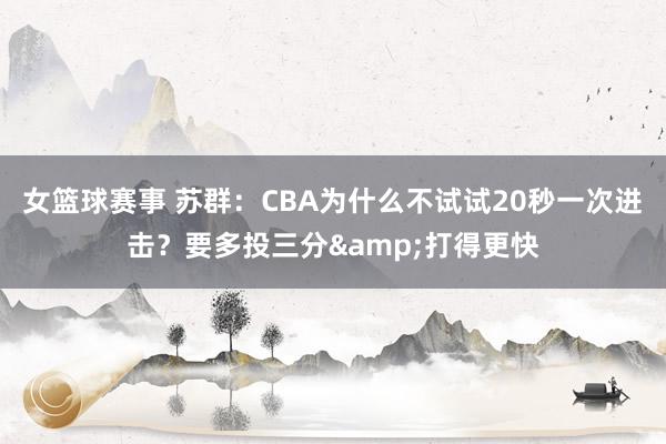 女篮球赛事 苏群：CBA为什么不试试20秒一次进击？要多投三分&打得更快