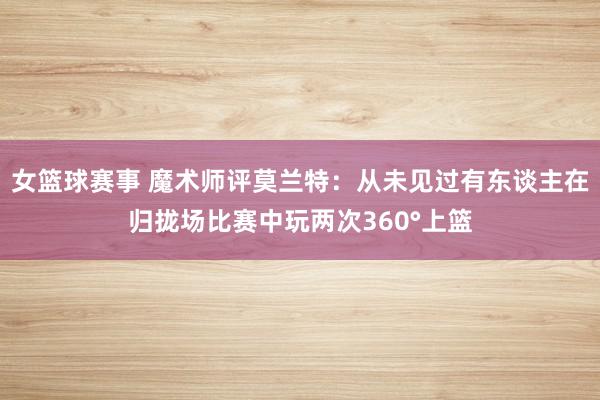 女篮球赛事 魔术师评莫兰特：从未见过有东谈主在归拢场比赛中玩两次360°上篮