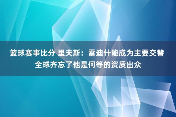 篮球赛事比分 里夫斯：雷迪什能成为主要交替 全球齐忘了他是何等的资质出众