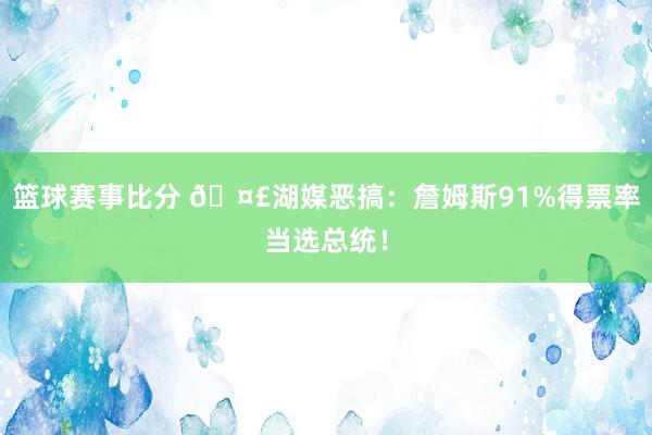 篮球赛事比分 🤣湖媒恶搞：詹姆斯91%得票率当选总统！