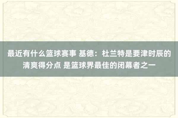 最近有什么篮球赛事 基德：杜兰特是要津时辰的清爽得分点 是篮球界最佳的闭幕者之一