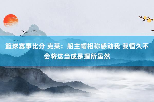 篮球赛事比分 克莱：船主帽相称感动我 我恒久不会将这当成是理所虽然