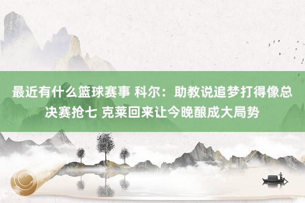 最近有什么篮球赛事 科尔：助教说追梦打得像总决赛抢七 克莱回来让今晚酿成大局势