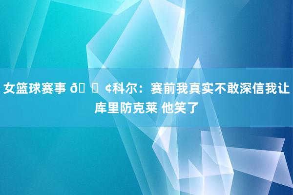 女篮球赛事 😢科尔：赛前我真实不敢深信我让库里防克莱 他笑了