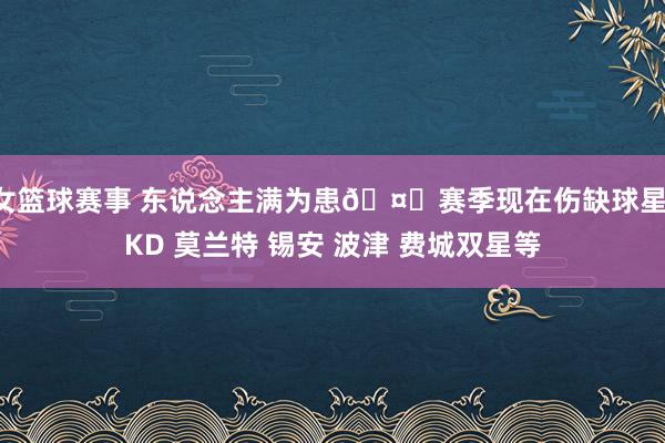 女篮球赛事 东说念主满为患🤕赛季现在伤缺球星：KD 莫兰特 锡安 波津 费城双星等