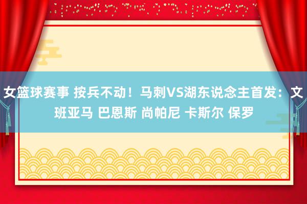 女篮球赛事 按兵不动！马刺VS湖东说念主首发：文班亚马 巴恩斯 尚帕尼 卡斯尔 保罗