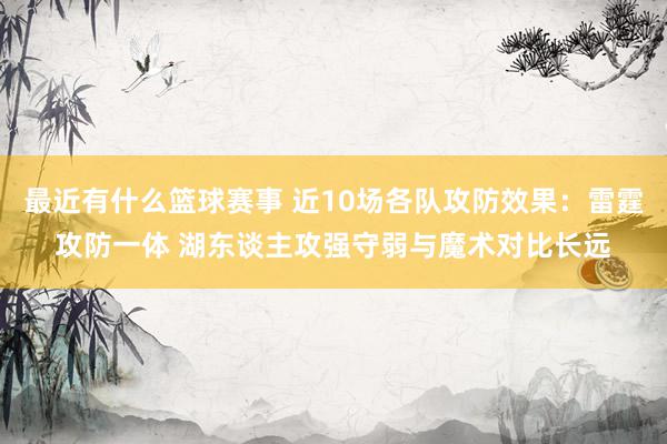 最近有什么篮球赛事 近10场各队攻防效果：雷霆攻防一体 湖东谈主攻强守弱与魔术对比长远