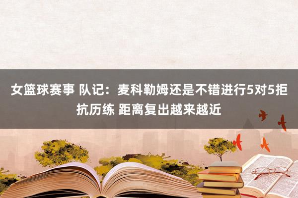 女篮球赛事 队记：麦科勒姆还是不错进行5对5拒抗历练 距离复出越来越近