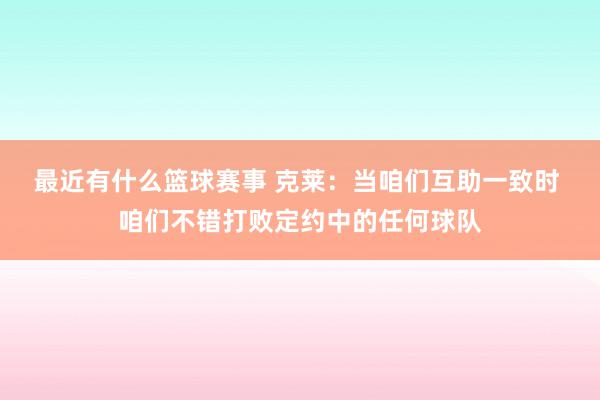 最近有什么篮球赛事 克莱：当咱们互助一致时 咱们不错打败定约中的任何球队