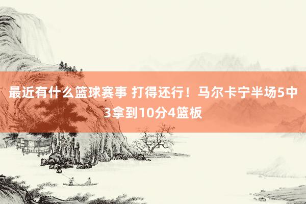 最近有什么篮球赛事 打得还行！马尔卡宁半场5中3拿到10分4篮板