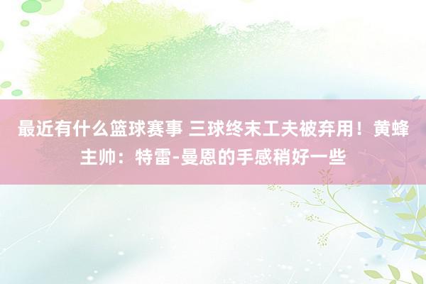 最近有什么篮球赛事 三球终末工夫被弃用！黄蜂主帅：特雷-曼恩的手感稍好一些