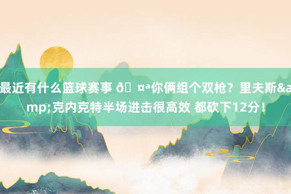 最近有什么篮球赛事 🤪你俩组个双枪？里夫斯&克内克特半场进击很高效 都砍下12分！