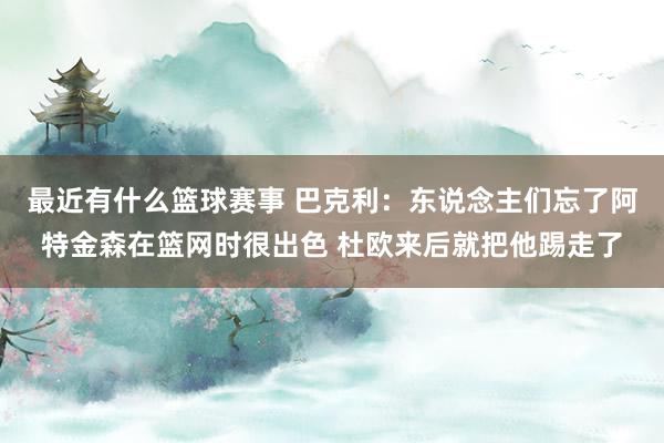 最近有什么篮球赛事 巴克利：东说念主们忘了阿特金森在篮网时很出色 杜欧来后就把他踢走了