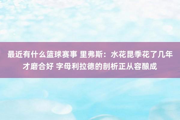 最近有什么篮球赛事 里弗斯：水花昆季花了几年才磨合好 字母利拉德的剖析正从容酿成