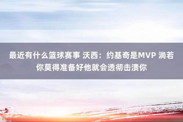 最近有什么篮球赛事 沃西：约基奇是MVP 淌若你莫得准备好他就会透彻击溃你