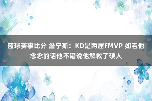 篮球赛事比分 詹宁斯：KD是两届FMVP 如若他念念的话他不错说他解救了硬人