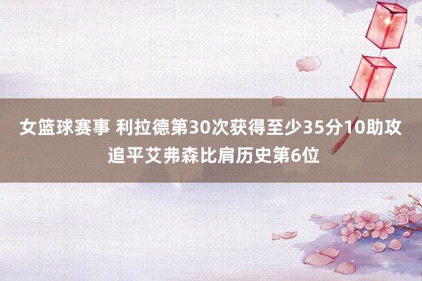 女篮球赛事 利拉德第30次获得至少35分10助攻 追平艾弗森比肩历史第6位