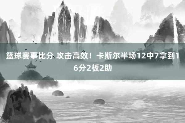 篮球赛事比分 攻击高效！卡斯尔半场12中7拿到16分2板2助