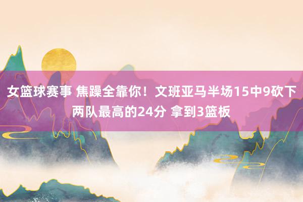 女篮球赛事 焦躁全靠你！文班亚马半场15中9砍下两队最高的24分 拿到3篮板