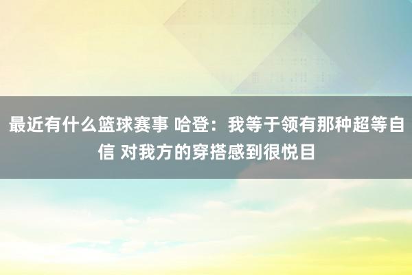 最近有什么篮球赛事 哈登：我等于领有那种超等自信 对我方的穿搭感到很悦目