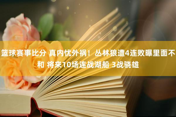 篮球赛事比分 真内忧外祸！丛林狼遭4连败曝里面不和 将来10场连战湖船 3战骁雄