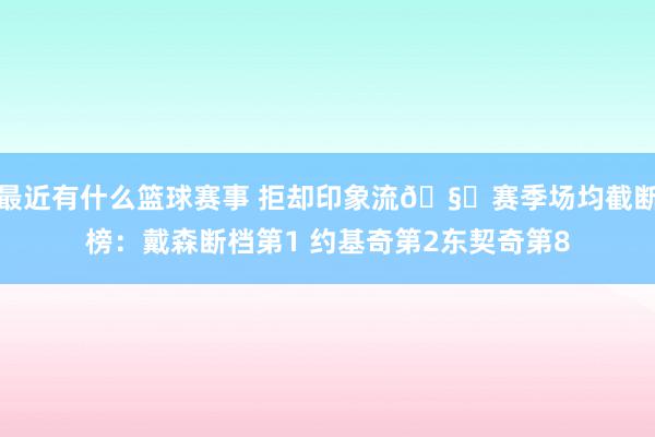 最近有什么篮球赛事 拒却印象流🧐赛季场均截断榜：戴森断档第1 约基奇第2东契奇第8