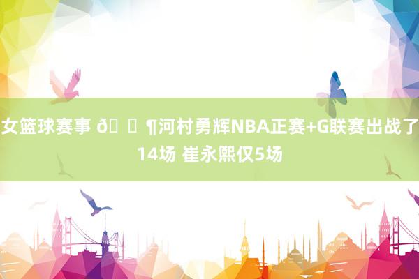 女篮球赛事 😶河村勇辉NBA正赛+G联赛出战了14场 崔永熙仅5场