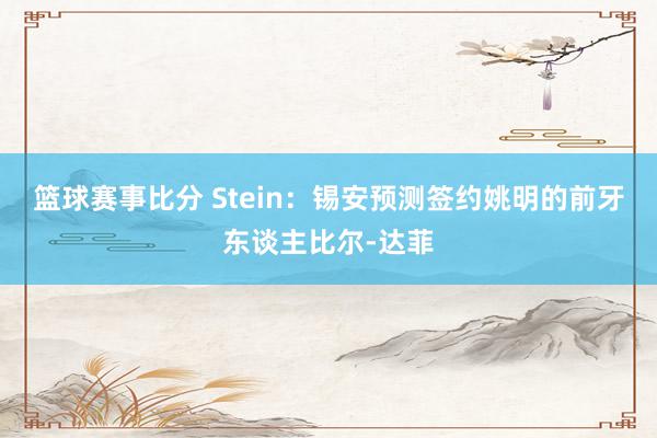 篮球赛事比分 Stein：锡安预测签约姚明的前牙东谈主比尔-达菲