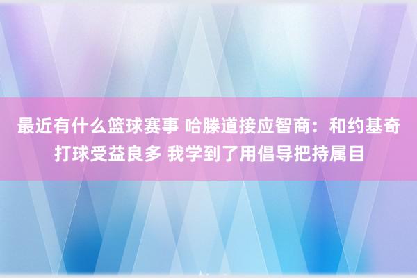 最近有什么篮球赛事 哈滕道接应智商：和约基奇打球受益良多 我学到了用倡导把持属目