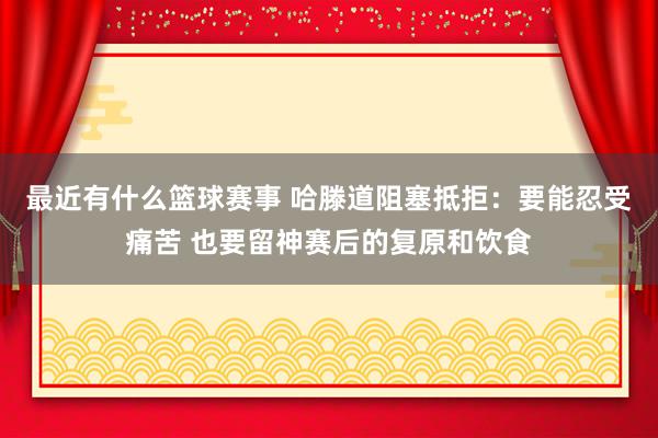 最近有什么篮球赛事 哈滕道阻塞抵拒：要能忍受痛苦 也要留神赛后的复原和饮食