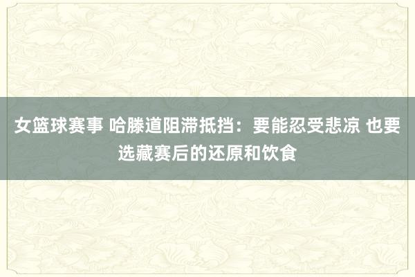 女篮球赛事 哈滕道阻滞抵挡：要能忍受悲凉 也要选藏赛后的还原和饮食