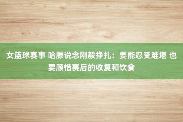 女篮球赛事 哈滕说念刚毅挣扎：要能忍受难堪 也要顾惜赛后的收复和饮食