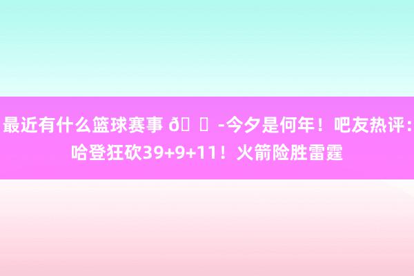 最近有什么篮球赛事 😭今夕是何年！吧友热评：哈登狂砍39+9+11！火箭险胜雷霆