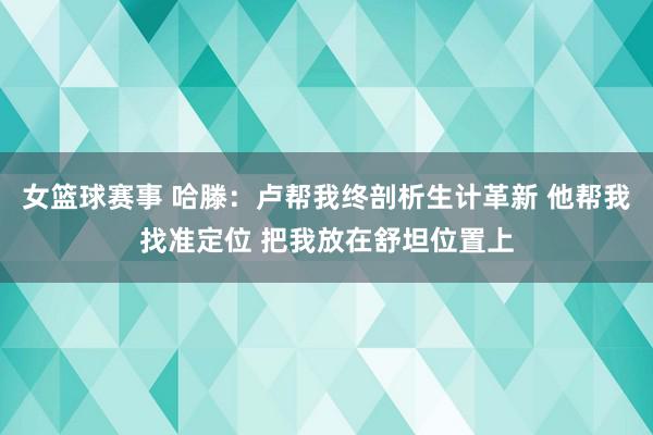 女篮球赛事 哈滕：卢帮我终剖析生计革新 他帮我找准定位 把我放在舒坦位置上